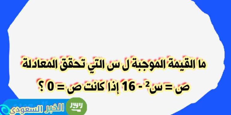 ما هي القيمة الموجبة لـ س التي تحقق المعادلة ص = س² – ١٦ عندما تكون ص = ٠؟ ما هي القيمة الموجبة لـ س التي تحقق المعادلة ص = س² – ١٦ عندما تكون ص = ٠؟