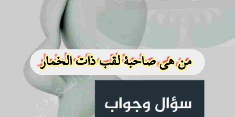 من هي صاحبة لقب “ذات الخمار”؟ اكتشف قصة هنيدة بنت صعصعة التميمية