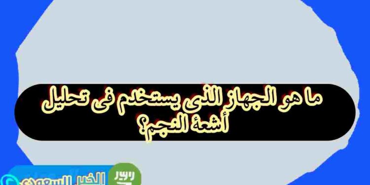ما هو الجهاز المستخدم لتحليل أشعة النجوم؟ اكتشف كيف تكشف هذه الأجهزة أسرار الكون!
