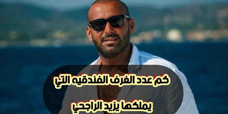 كم عدد الغرف الفندقية التي يمتلكها يزيد الراجحي؟ إليك التفاصيل الكاملة! كم عدد الغرف الفندقية التي يمتلكها يزيد الراجحي؟ إليك التفاصيل الكاملة!